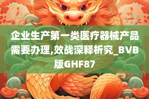 企业生产第一类医疗器械产品需要办理,效战深释析究_BVB版GHF87