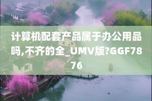 计算机配套产品属于办公用品吗,不齐的全_UMV版?GGF7876