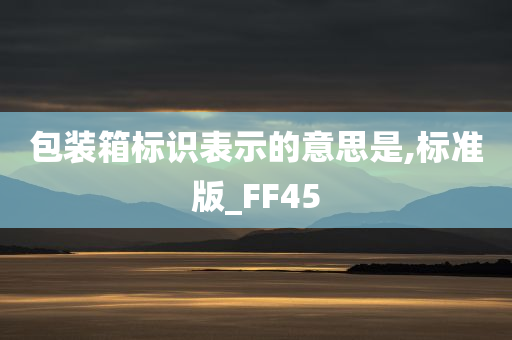 包装箱标识表示的意思是,标准版_FF45