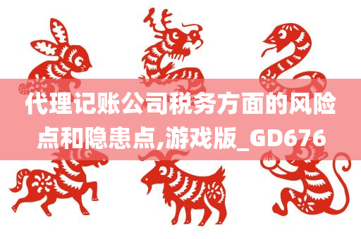 代理记账公司税务方面的风险点和隐患点,游戏版_GD676