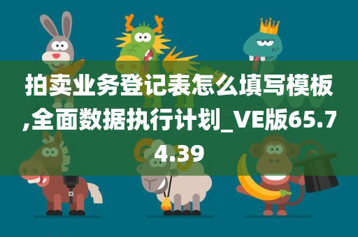 拍卖业务登记表怎么填写模板,全面数据执行计划_VE版65.74.39