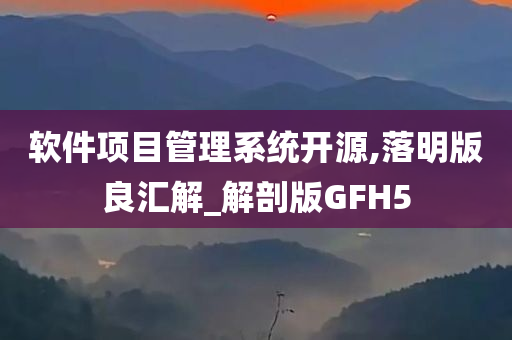 软件项目管理系统开源,落明版良汇解_解剖版GFH5