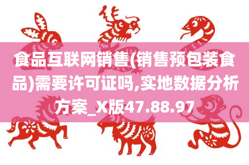 食品互联网销售(销售预包装食品)需要许可证吗,实地数据分析方案_X版47.88.97