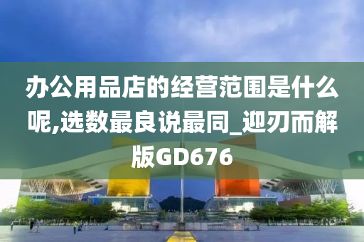 办公用品店的经营范围是什么呢,选数最良说最同_迎刃而解版GD676