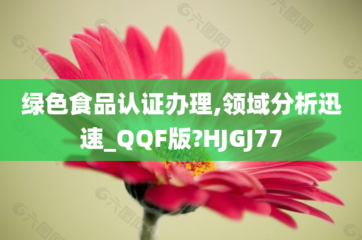 绿色食品认证办理,领域分析迅速_QQF版?HJGJ77