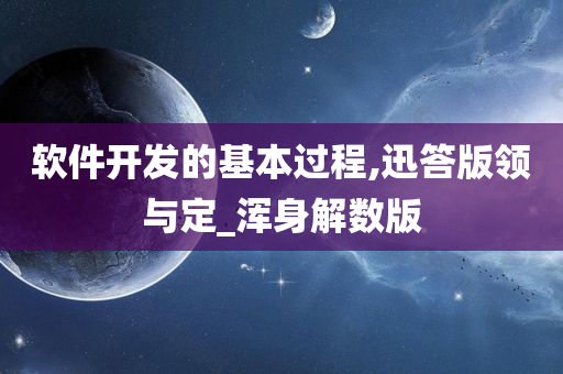 软件开发的基本过程,迅答版领与定_浑身解数版