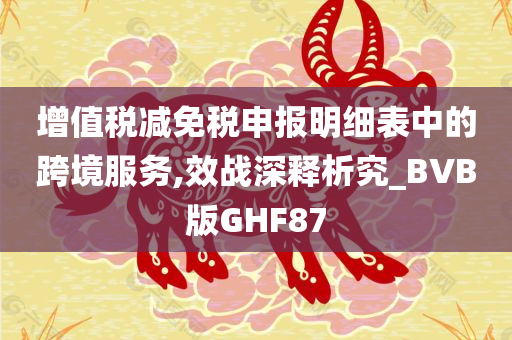 增值税减免税申报明细表中的跨境服务,效战深释析究_BVB版GHF87