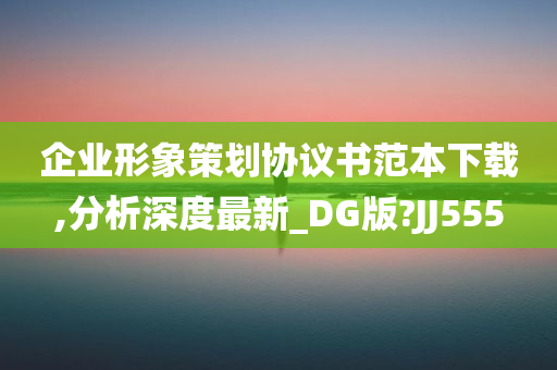 企业形象策划协议书范本下载,分析深度最新_DG版?JJ555