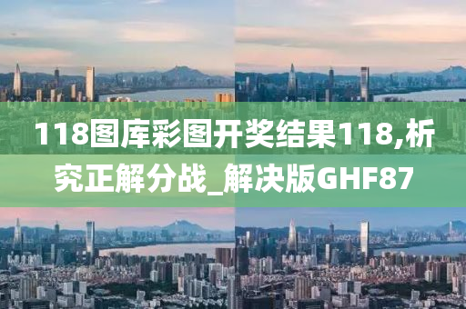 118图库彩图开奖结果118,析究正解分战_解决版GHF87