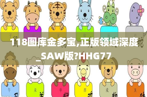 118图库金多宝,正版领域深度_SAW版?HHG77