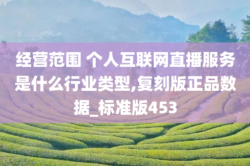 经营范围 个人互联网直播服务是什么行业类型,复刻版正品数据_标准版453