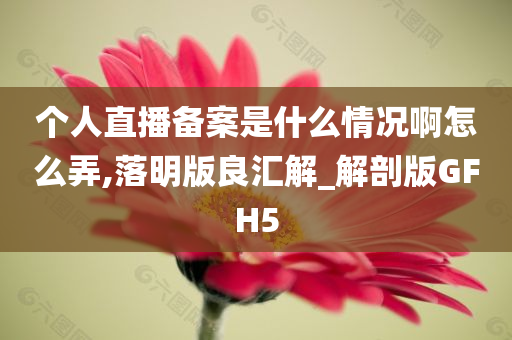 个人直播备案是什么情况啊怎么弄,落明版良汇解_解剖版GFH5