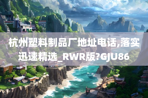 杭州塑料制品厂地址电话,落实迅速精选_RWR版?GJU86