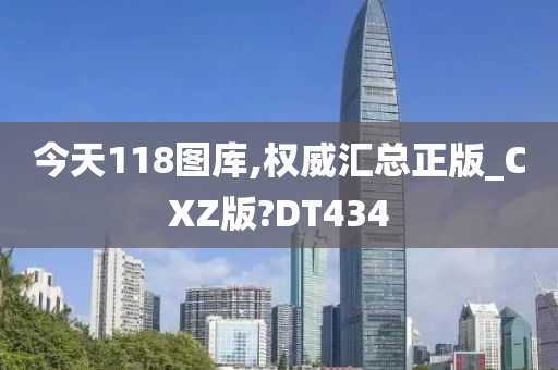 今天118图库,权威汇总正版_CXZ版?DT434