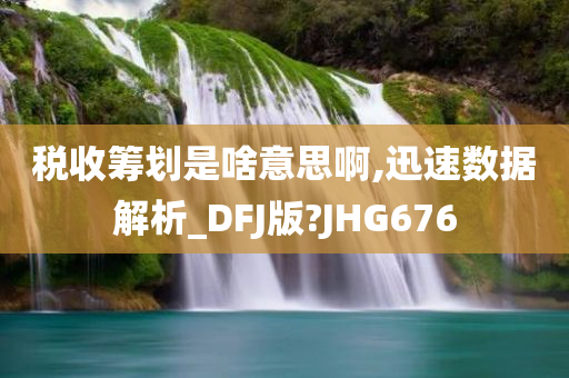 税收筹划是啥意思啊,迅速数据解析_DFJ版?JHG676