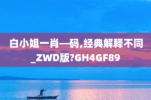 白小姐一肖—码,经典解释不同_ZWD版?GH4GF89