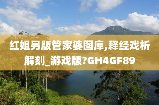 红姐另版管家婆图库,释经戏析解刻_游戏版?GH4GF89