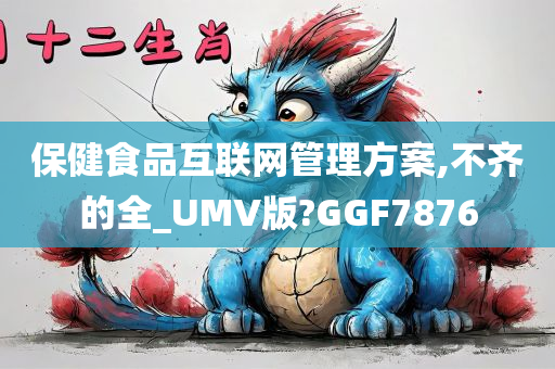 保健食品互联网管理方案,不齐的全_UMV版?GGF7876