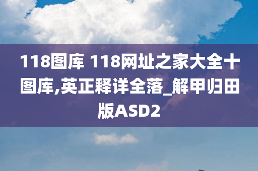 118图库 118网址之家大全十图库,英正释详全落_解甲归田版ASD2