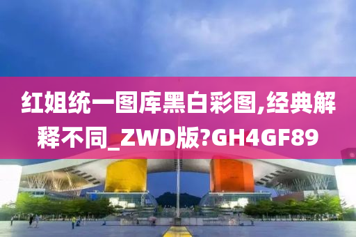 红姐统一图库黑白彩图,经典解释不同_ZWD版?GH4GF89