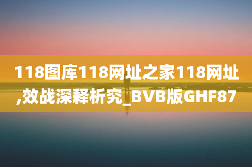 118图库118网址之家118网址,效战深释析究_BVB版GHF87