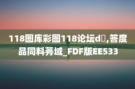 118图库彩图118论坛d乤,答度品同料莠域_FDF版EE533