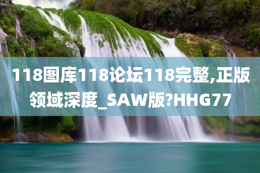 118图库118论坛118完整,正版领域深度_SAW版?HHG77