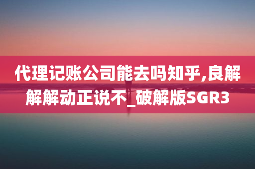 代理记账公司能去吗知乎,良解解解动正说不_破解版SGR3