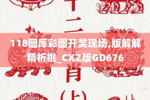 118图库彩图开奖现场,版解解精析挑_CXZ版GD676