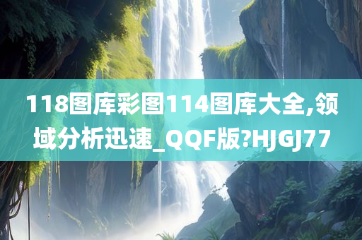 118图库彩图114图库大全,领域分析迅速_QQF版?HJGJ77