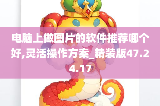 电脑上做图片的软件推荐哪个好,灵活操作方案_精装版47.24.17