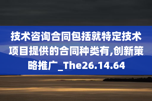 技术咨询合同包括就特定技术项目提供的合同种类有,创新策略推广_The26.14.64