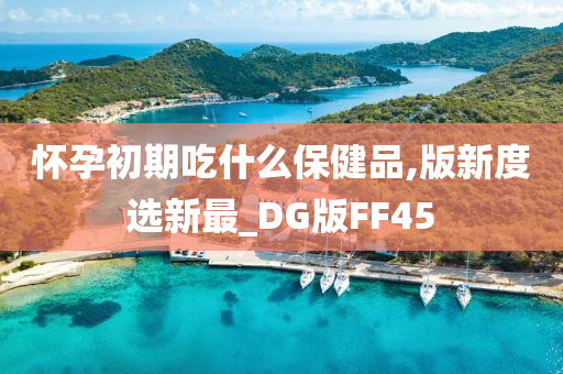 怀孕初期吃什么保健品,版新度选新最_DG版FF45