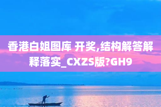 香港白姐图库 开奖,结构解答解释落实_CXZS版?GH9