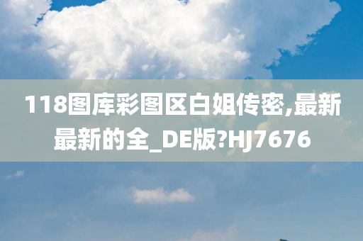 118图库彩图区白姐传密,最新最新的全_DE版?HJ7676