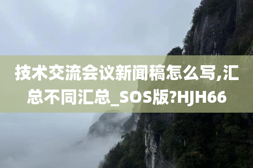 技术交流会议新闻稿怎么写,汇总不同汇总_SOS版?HJH66