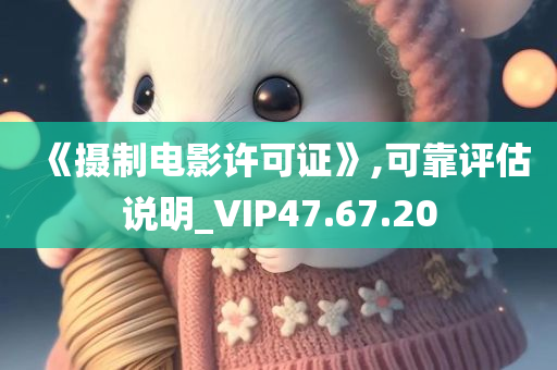 《摄制电影许可证》,可靠评估说明_VIP47.67.20