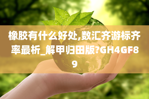 橡胶有什么好处,数汇齐游标齐率最析_解甲归田版?GH4GF89