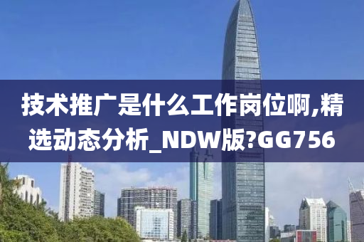 技术推广是什么工作岗位啊,精选动态分析_NDW版?GG756