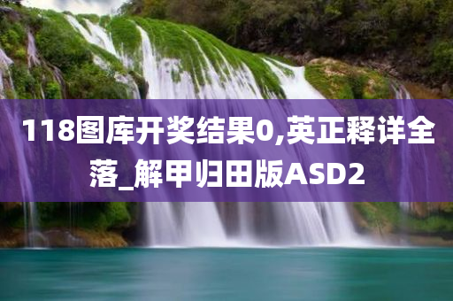 118图库开奖结果0,英正释详全落_解甲归田版ASD2