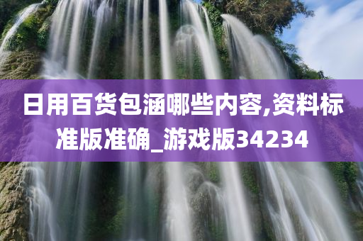 日用百货包涵哪些内容,资料标准版准确_游戏版34234