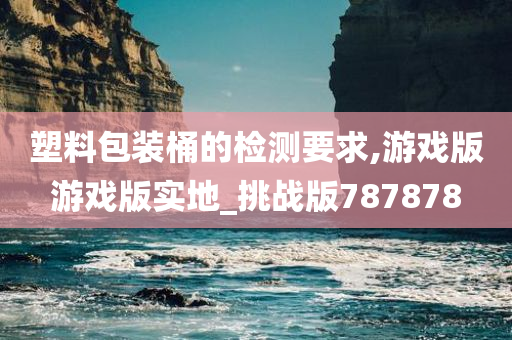 塑料包装桶的检测要求,游戏版游戏版实地_挑战版787878