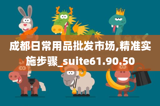 成都日常用品批发市场,精准实施步骤_suite61.90.50