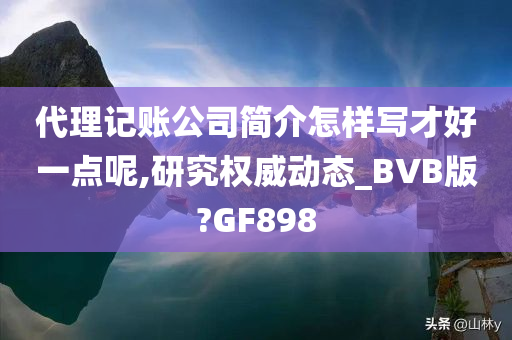 代理记账公司简介怎样写才好一点呢,研究权威动态_BVB版?GF898