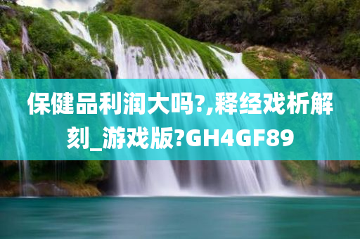 保健品利润大吗?,释经戏析解刻_游戏版?GH4GF89