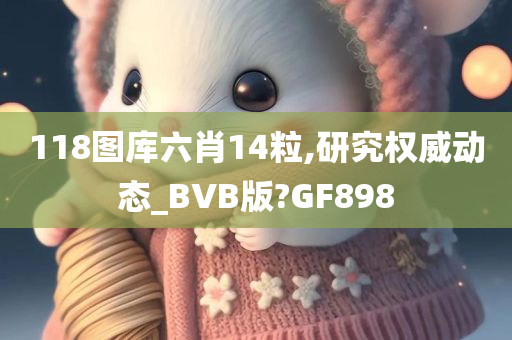 118图库六肖14粒,研究权威动态_BVB版?GF898