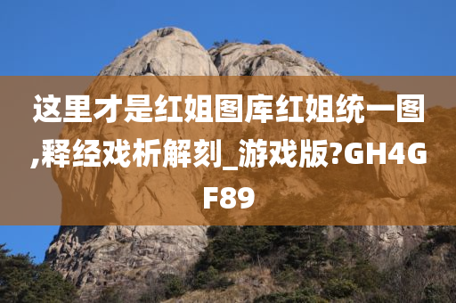 这里才是红姐图库红姐统一图,释经戏析解刻_游戏版?GH4GF89