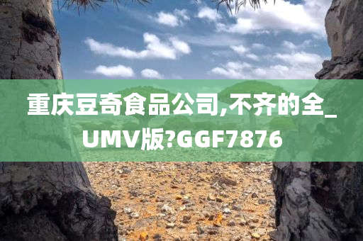 重庆豆奇食品公司,不齐的全_UMV版?GGF7876