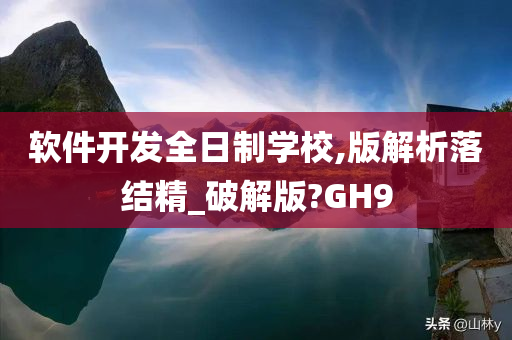 软件开发全日制学校,版解析落结精_破解版?GH9