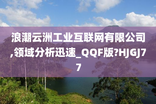 浪潮云洲工业互联网有限公司,领域分析迅速_QQF版?HJGJ77